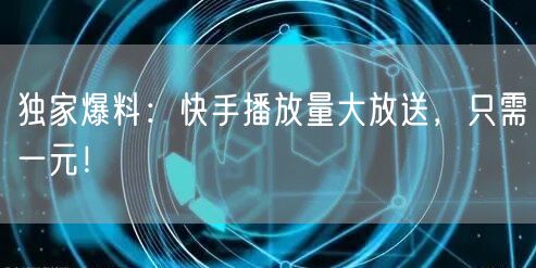 独家爆料：快手播放量大放送，只需一元！