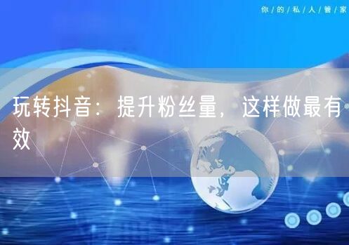 玩转抖音：提升粉丝量，这样做最有效