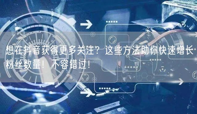 想在抖音获得更多关注？这些方法助你快速增长粉丝数量！不容错过！