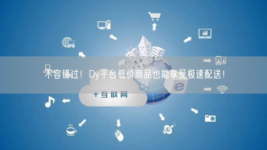 不容错过！Dy平台低价商品也能享受极速配送！