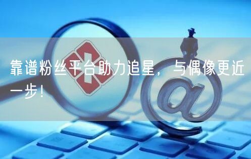 靠谱粉丝平台助力追星，与偶像更近一步！