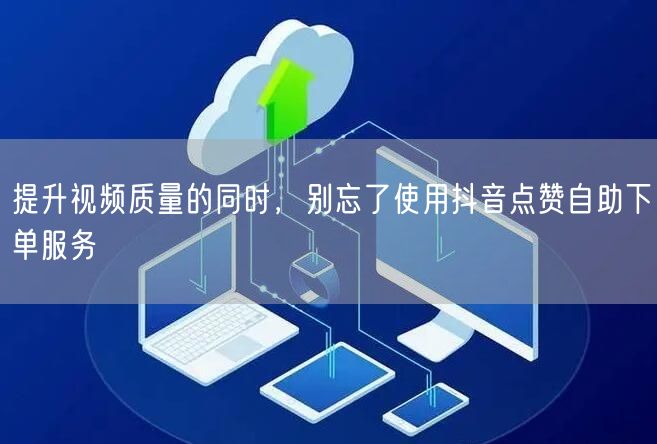 提升视频质量的同时，别忘了使用抖音点赞自助下单服务