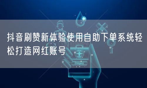 抖音刷赞新体验使用自助下单系统轻松打造网红账号