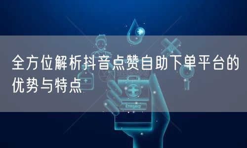全方位解析抖音点赞自助下单平台的优势与特点