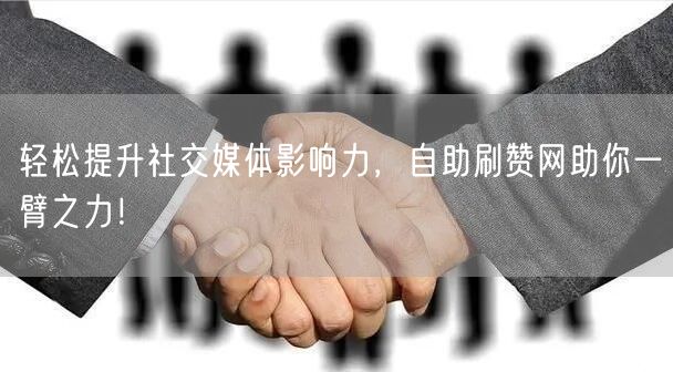 轻松提升社交媒体影响力，自助刷赞网助你一臂之力！