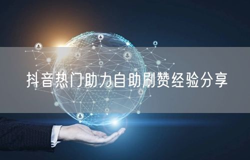 抖音热门助力自助刷赞经验分享