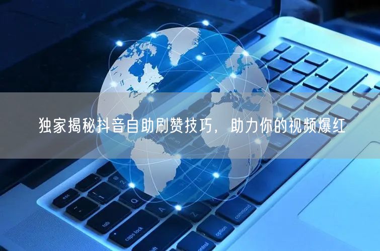独家揭秘抖音自助刷赞技巧，助力你的视频爆红