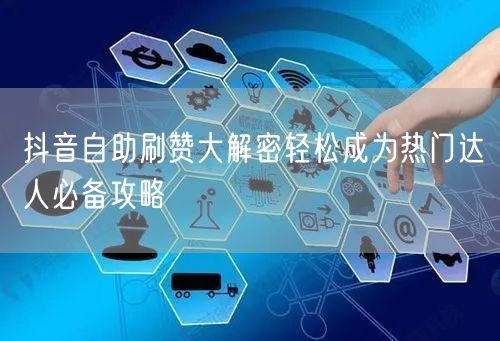 抖音自助刷赞大解密轻松成为热门达人必备攻略