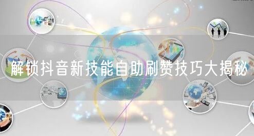 解锁抖音新技能自助刷赞技巧大揭秘