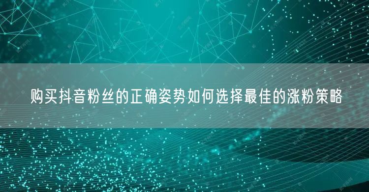 购买抖音粉丝的正确姿势如何选择最佳的涨粉策略