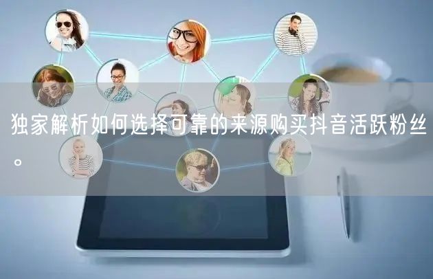 独家解析如何选择可靠的来源购买抖音活跃粉丝。