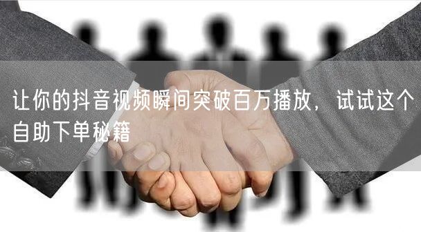 让你的抖音视频瞬间突破百万播放，试试这个自助下单秘籍