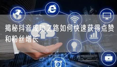 揭秘抖音成功之路如何快速获得点赞和粉丝增长