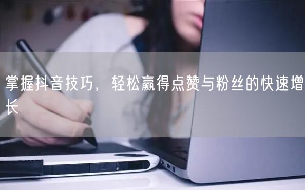 掌握抖音技巧，轻松赢得点赞与粉丝的快速增长
