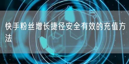 快手粉丝增长捷径安全有效的充值方法