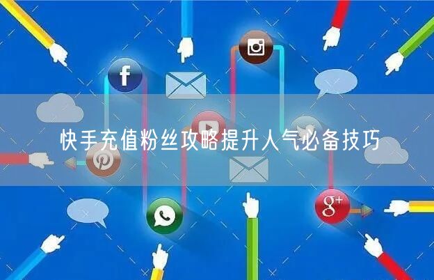 快手充值粉丝攻略提升人气必备技巧