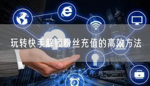 玩转快手解锁粉丝充值的高效方法