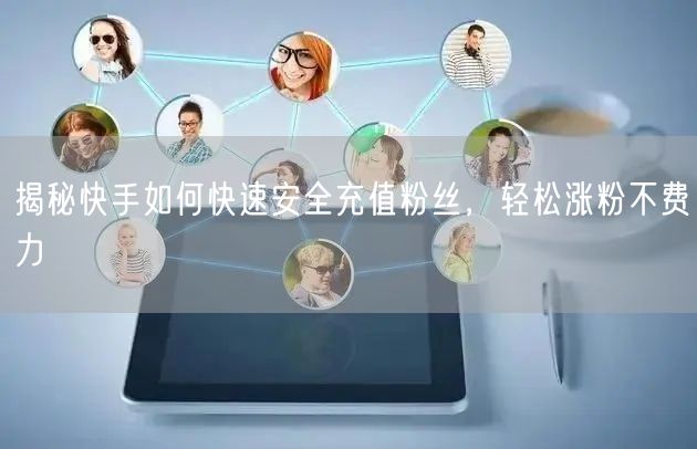 揭秘快手如何快速安全充值粉丝，轻松涨粉不费力