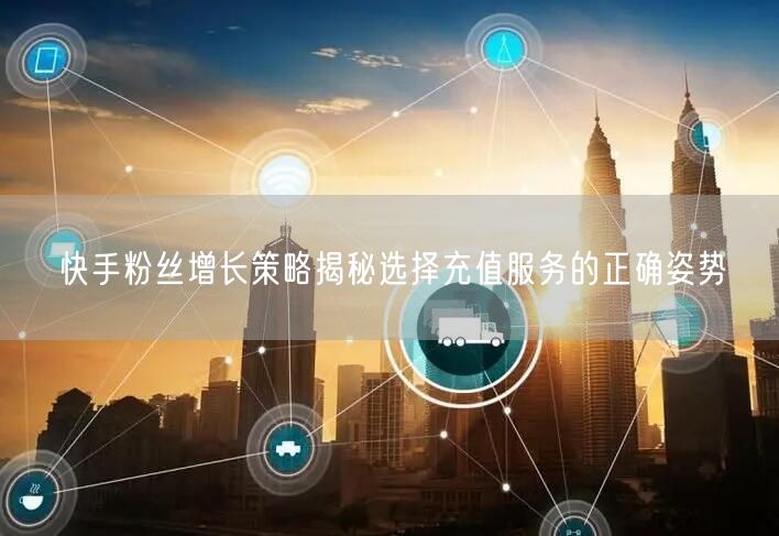 快手粉丝增长策略揭秘选择充值服务的正确姿势