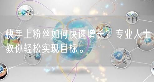 快手上粉丝如何快速增长？专业人士教你轻松实现目标。