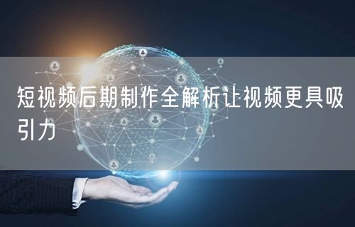 短视频后期制作全解析让视频更具吸引力