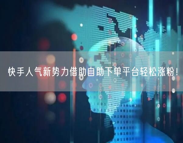快手人气新势力借助自助下单平台轻松涨粉！