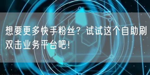 想要更多快手粉丝？试试这个自助刷双击业务平台吧！