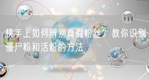 快手上如何辨别真假粉丝？教你识别僵尸粉和活粉的方法