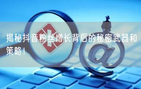 揭秘抖音粉丝增长背后的秘密武器和策略！