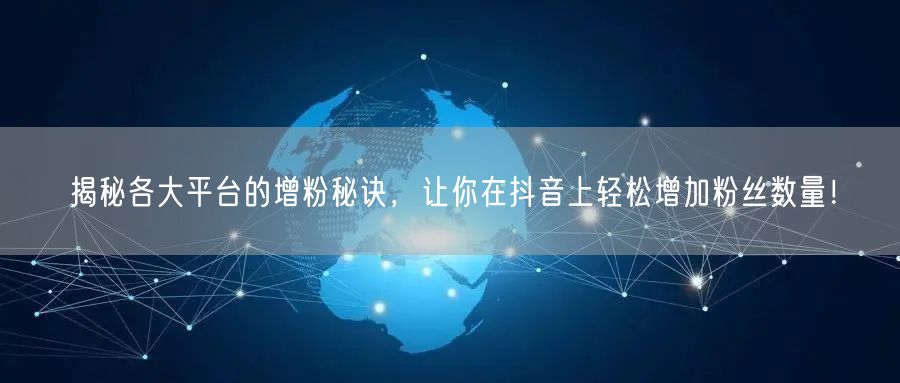 揭秘各大平台的增粉秘诀，让你在抖音上轻松增加粉丝数量！