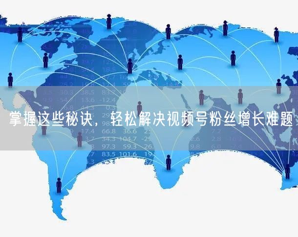 掌握这些秘诀，轻松解决视频号粉丝增长难题