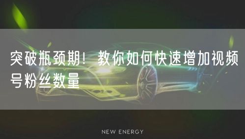 突破瓶颈期！教你如何快速增加视频号粉丝数量