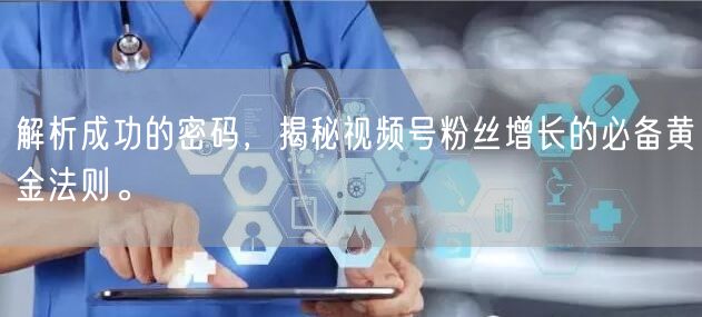 解析成功的密码，揭秘视频号粉丝增长的必备黄金法则。