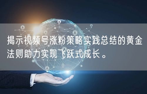 揭示视频号涨粉策略实践总结的黄金法则助力实现飞跃式成长。