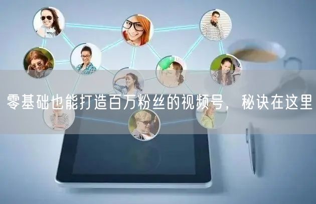 零基础也能打造百万粉丝的视频号，秘诀在这里