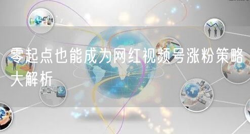 零起点也能成为网红视频号涨粉策略大解析