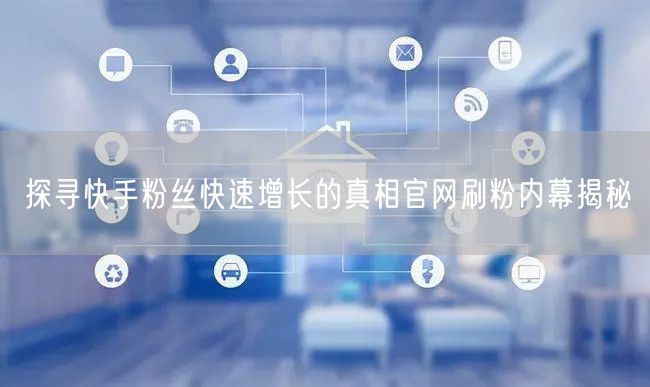 探寻快手粉丝快速增长的真相官网刷粉内幕揭秘