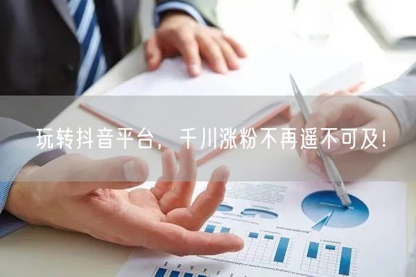 玩转抖音平台，千川涨粉不再遥不可及！