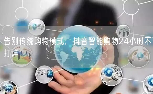 告别传统购物模式，抖音智能购物24小时不打烊