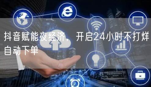 抖音赋能夜经济，开启24小时不打烊自动下单