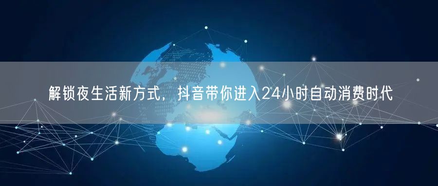 解锁夜生活新方式，抖音带你进入24小时自动消费时代