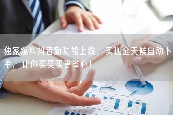 独家爆料抖音新功能上线，实现全天候自动下单，让你买买买更省心！