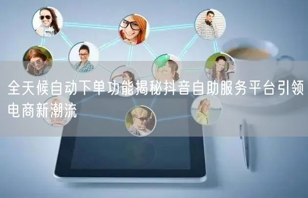 全天候自动下单功能揭秘抖音自助服务平台引领电商新潮流