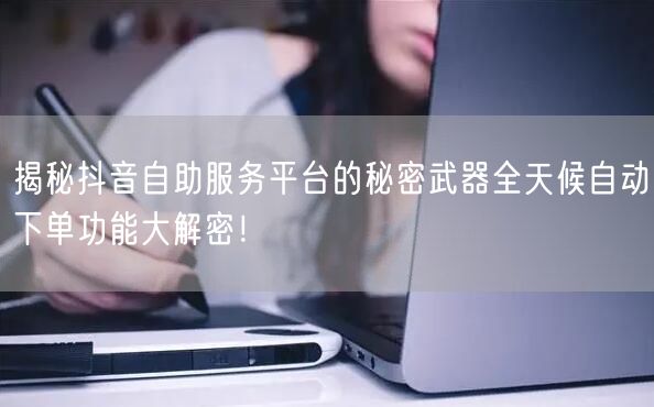 揭秘抖音自助服务平台的秘密武器全天候自动下单功能大解密！