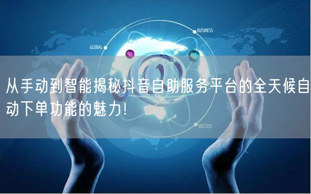从手动到智能揭秘抖音自助服务平台的全天候自动下单功能的魅力！