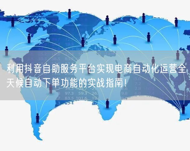 利用抖音自助服务平台实现电商自动化运营全天候自动下单功能的实战指南！