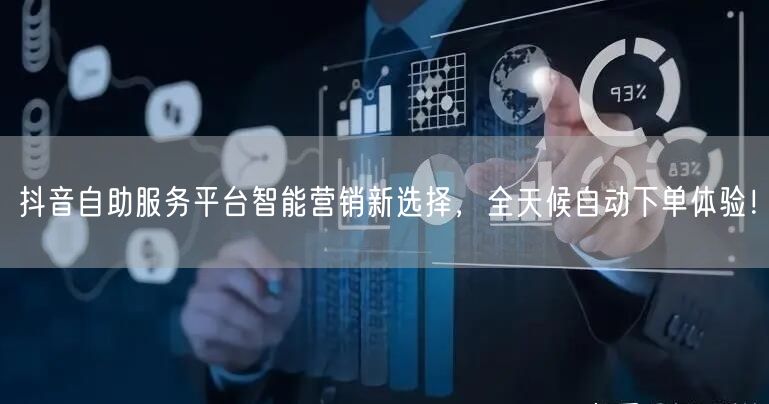 抖音自助服务平台智能营销新选择，全天候自动下单体验！