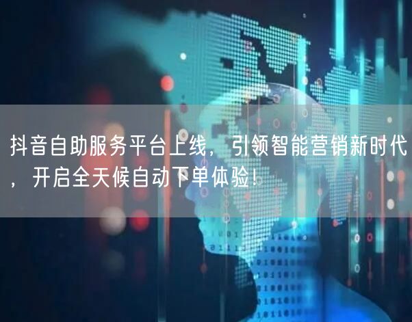 抖音自助服务平台上线，引领智能营销新时代，开启全天候自动下单体验！