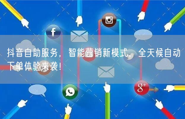 抖音自助服务，智能营销新模式，全天候自动下单体验来袭！