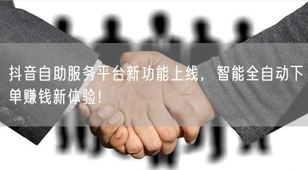 抖音自助服务平台新功能上线，智能全自动下单赚钱新体验！